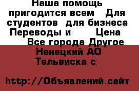 Наша помощь пригодится всем.. Для студентов  для бизнеса. Переводы и ... › Цена ­ 200 - Все города Другое . Ненецкий АО,Тельвиска с.